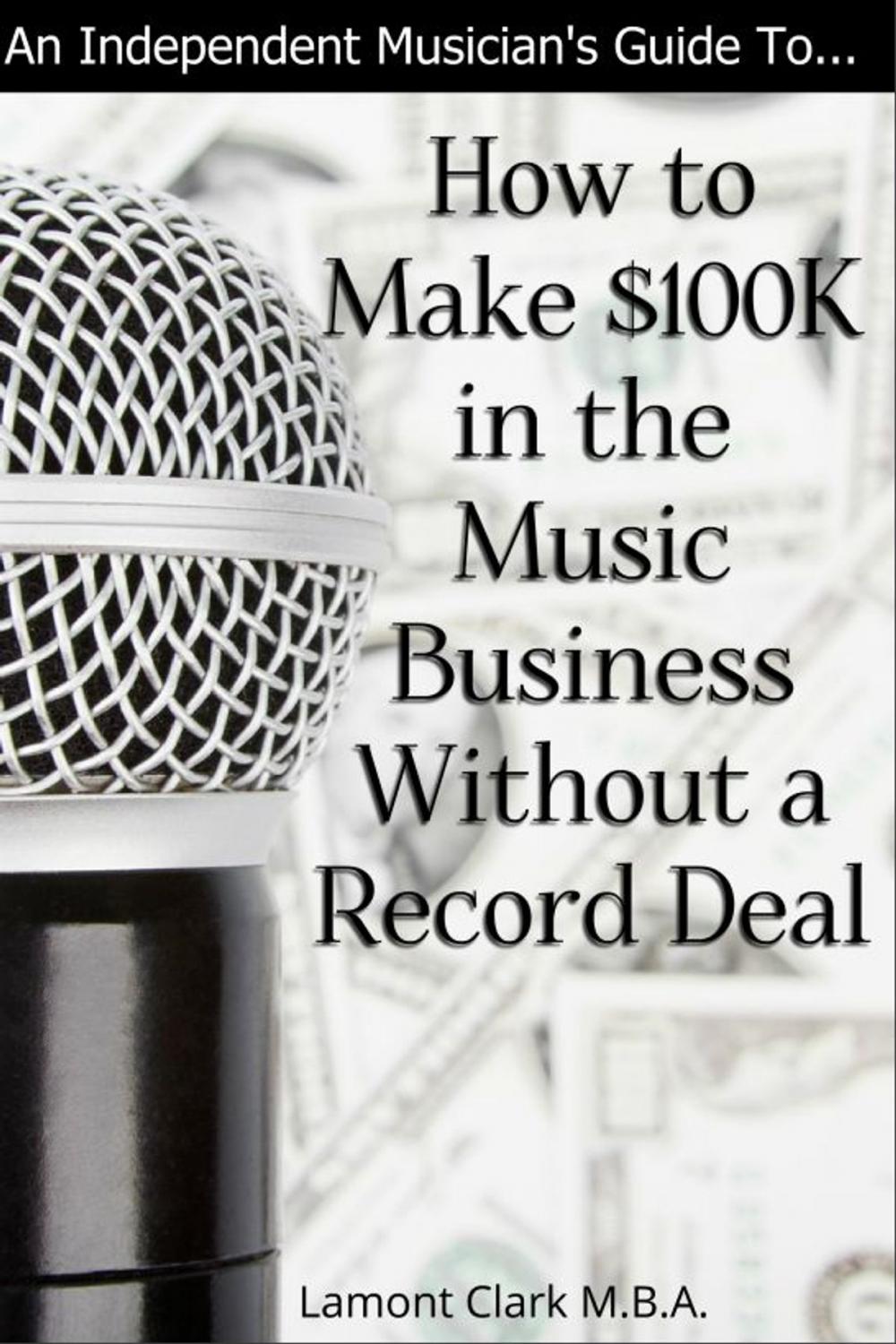 Big bigCover of An Independent Musician’s Guide To: How to Make $100K in the Music Business Without a Record Deal