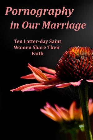 Cover of the book Pornography in Our Marriage: Ten Latter-day Saint Women Share Their Faith by John Eschuk