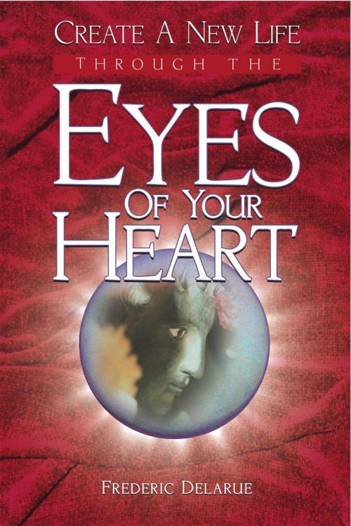 Cover of the book Create A New Life Through The Eyes of Your Heart by Frederic Delarue, Frederic Delarue Productions