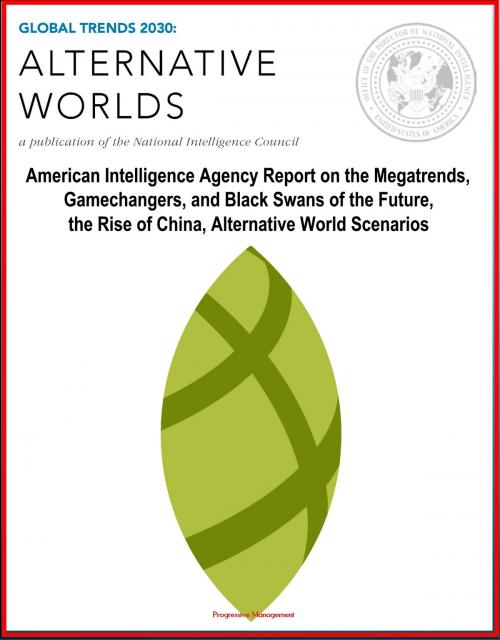 Cover of the book Global Trends 2030: Alternative Worlds - American Intelligence Agency Report on the Megatrends, Gamechangers, and Black Swans of the Future, the Rise of China, Alternative World Scenarios by Progressive Management, Progressive Management