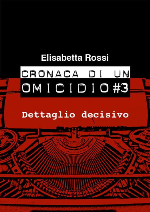 Cover of the book Cronaca di un omicidio #3 - Dettaglio decisivo by Elisabetta Rossi, Elisabetta Rossi