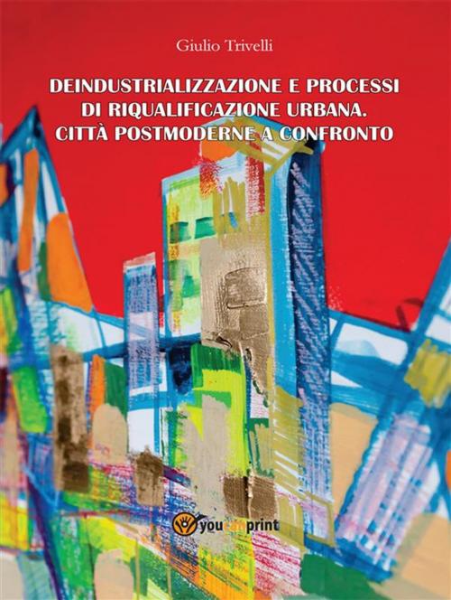 Cover of the book Deindustrializzazione e processi di riqualificazione urbana. Città postmoderne a confronto by Giulio Trivelli, Youcanprint