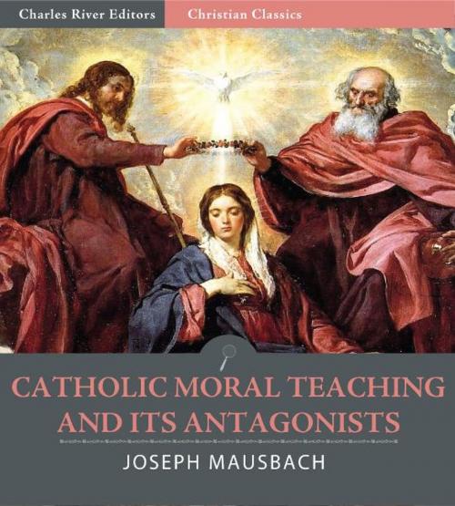 Cover of the book Catholic Moral Teaching and Its Antagonists: Viewed in the Light of Principle and of Contemporaneous History by Joseph Mausbach, Charles River Editors