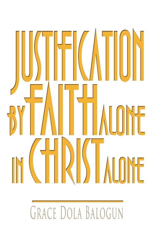 Cover of the book Justification By Faith Alone In Christ Alone by Author Dola Balogun, Grace Religious Books Publishing and Distributor