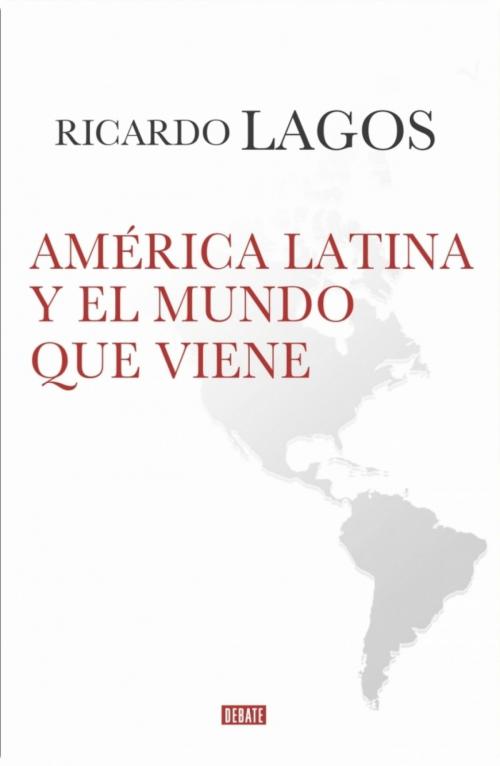 Cover of the book América Latina y el mundo que viene by Ricardo Lagos, Penguin Random House Grupo Editorial Chile