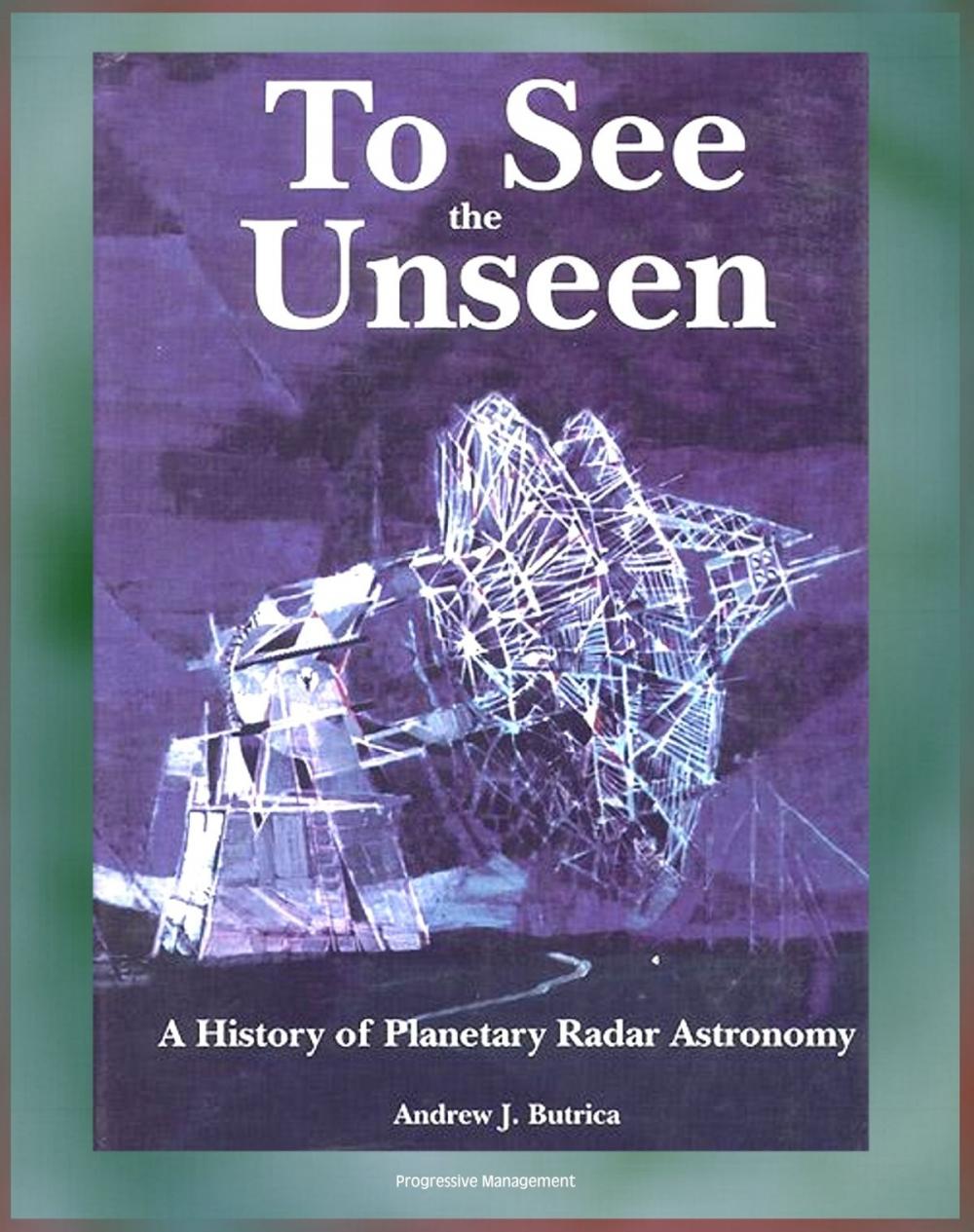 Big bigCover of To See the Unseen: A History of Planetary Radar Astronomy - A Comprehensive History of Radar Observations of Venus, Mars, Comets, Asteroids, the Magellan Mission, Arecibo Observatory (NASA SP-4218)