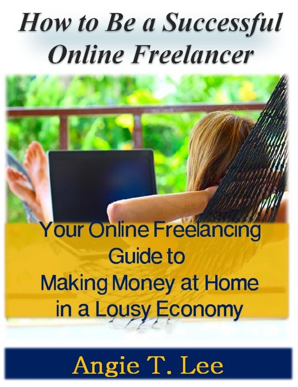 Big bigCover of How to Be a Successful Online Freelancer -Your Online Freelancing Guide to Making Money at Home in the Lousy Economic