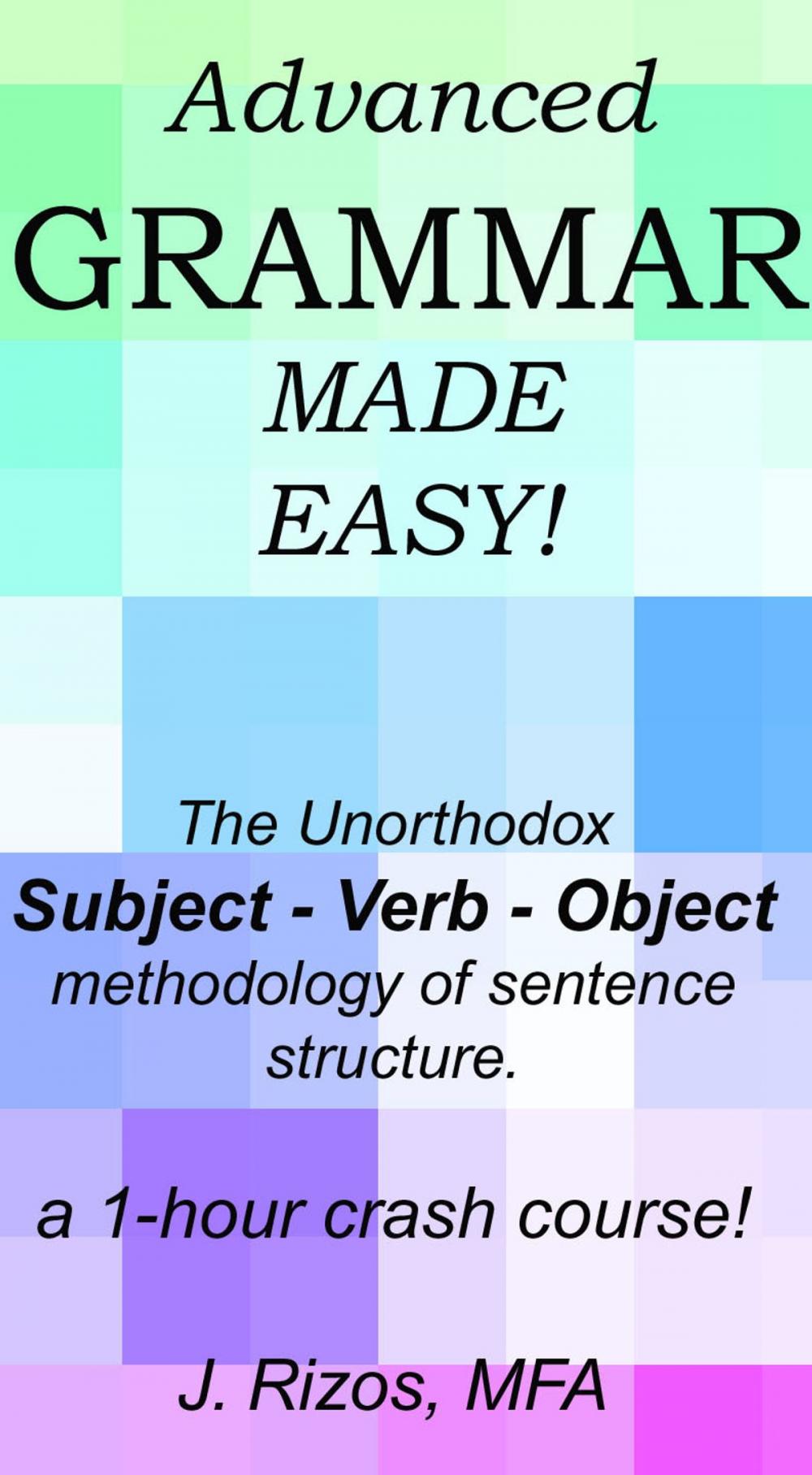 Big bigCover of Advanced Grammar Made Easy: The Unorthodox Subject – Verb – Object Methodology of Sentence Structure. A One Hour Crash Course!