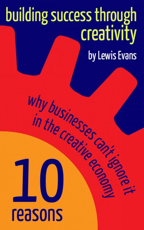 Cover of the book Building Success Through Creativity: 10 reasons why businesses can't ignore it in the creative economy by Lewis Evans, Inside Out Media