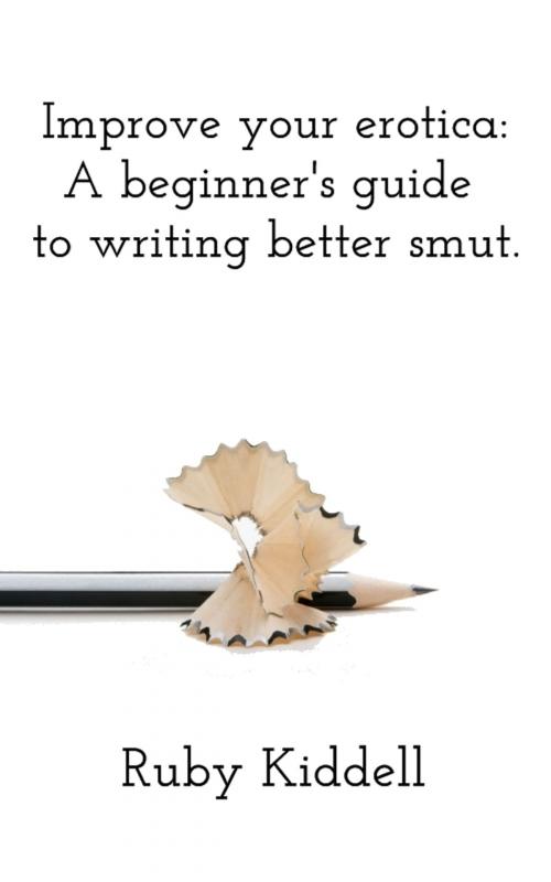 Cover of the book Improve your erotica: A beginner's guide to writing better smut. by Ruby Kiddell, Ruby Kiddell