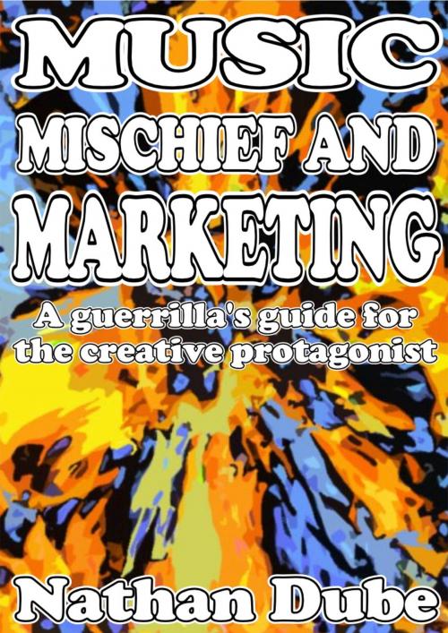 Cover of the book Music, Mischief And Marketing: A Guerrilla's Guide For The Creative Protagonist by Nathan Dube, Nathan Dube