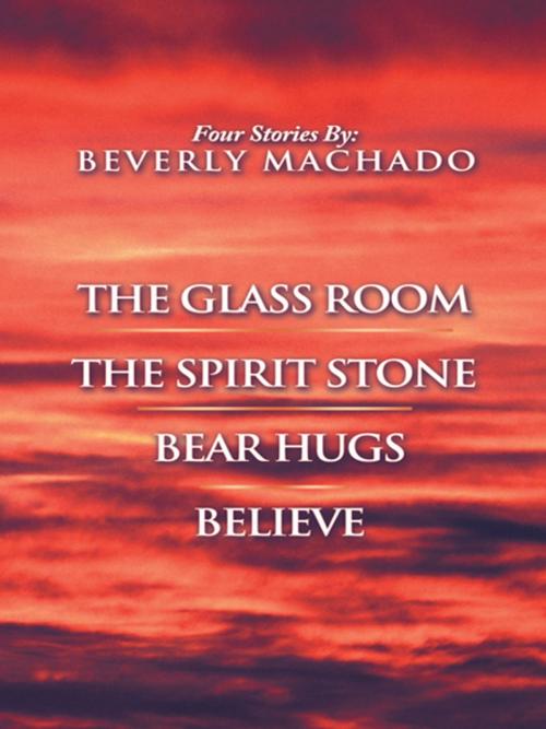 Cover of the book 1- the Glass Room 2- the Spirit Stone -3-Bear Hugs-4- Believe by Beverly Machado, AuthorHouse