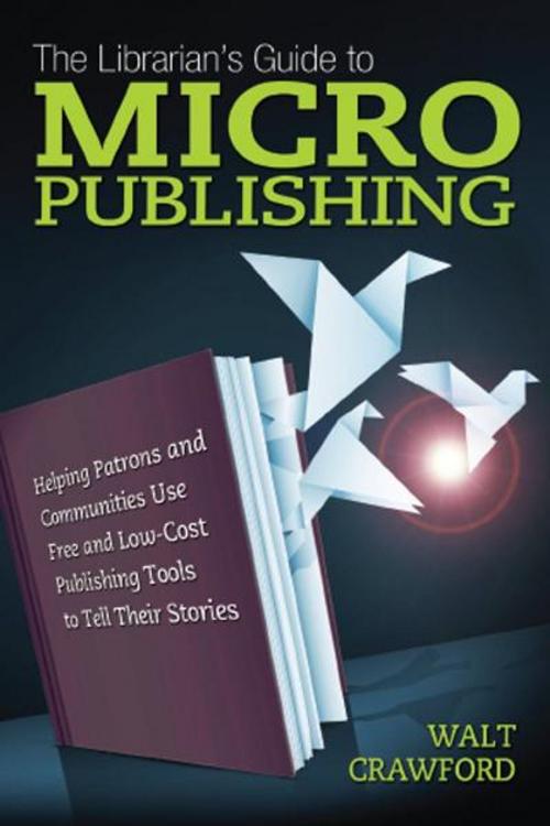 Cover of the book The Librarian's Guide to Micropublishing: Helping Patrons and Communities Use Free and Low-Cost Publishing Tools to Tell Their Stories by Walt Crawford, Information Today, Inc.