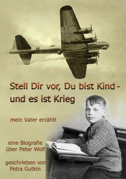 Cover of the book Stell Dir vor Du bist Kind - und es ist Krieg. Mein Vater erzählt by Petra Gutkin, Books on Demand