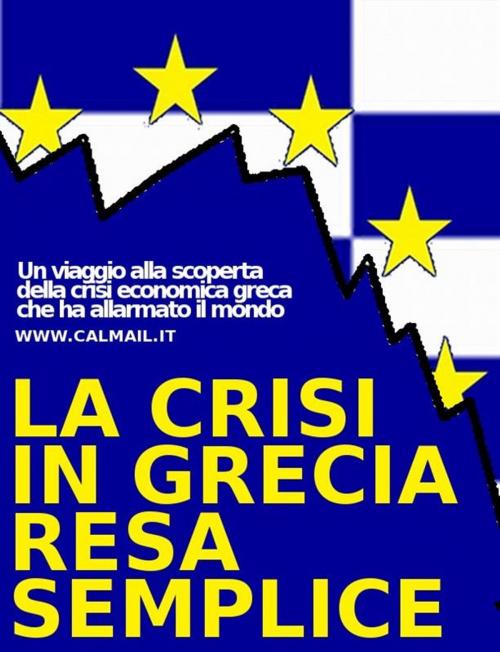 Cover of the book La crisi in grecia resa semplice. un viaggio alla scoperta della crisi economica greca che ha allarmato il mondo. by Stefano Calicchio, Stefano Calicchio