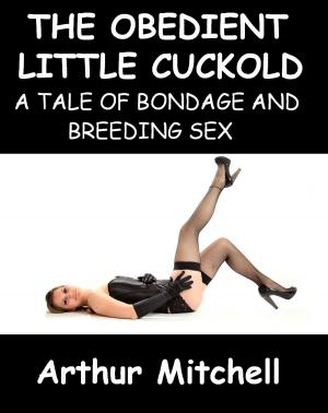 Cover of the book The Obedient Little Cuckold: A Tale of Bondage and Breeding Sex by Cathy X