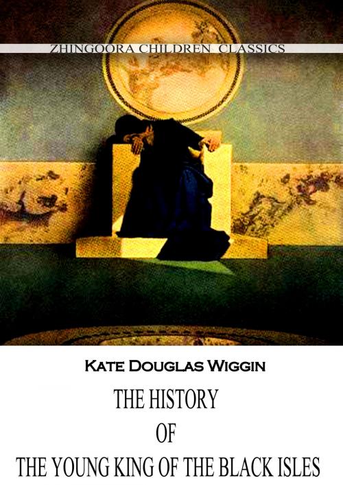 Cover of the book The History Of The Young King Of The Black Isles by Kate Douglas Wiggin, Zhingoora Books