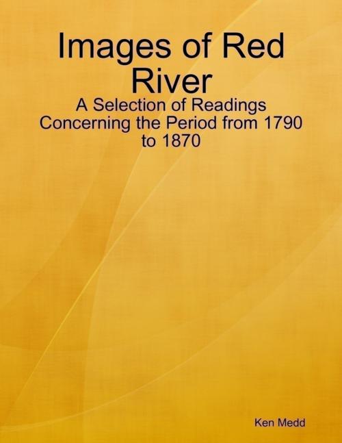 Cover of the book Images of Red River: A Selection of Readings Concerning the Period from 1790 to 1870 by Ken Medd, Lulu.com