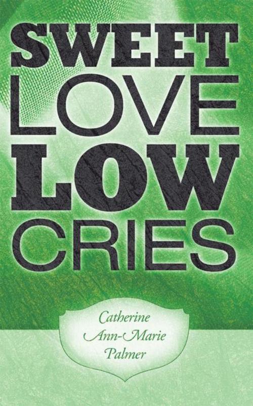 Cover of the book Sweet Love Low Cries by Catherine Ann-Marie Palmer, AuthorHouse