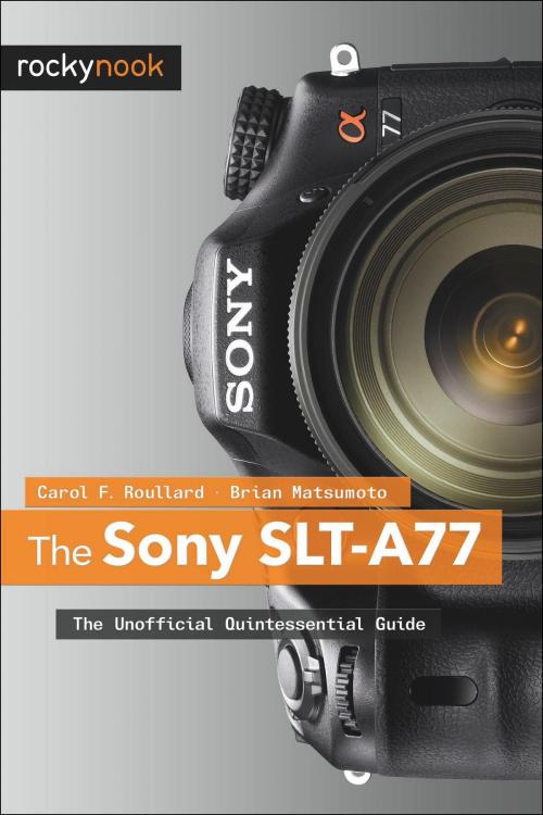 Cover of the book The Sony SLT-A77 by Carol F. Roullard, Brian Matsumoto Ph.D, Rocky Nook
