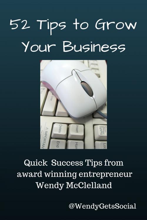 Cover of the book 52 Tips to Grow Your Business by Wendy McClelland, Wendy McClelland