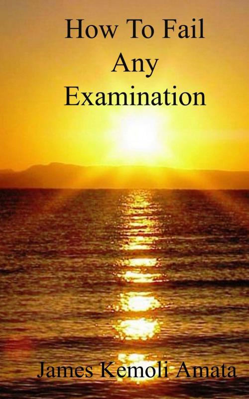 Cover of the book How To Fail Any Examination by James Kemoli Amata, James Kemoli Amata