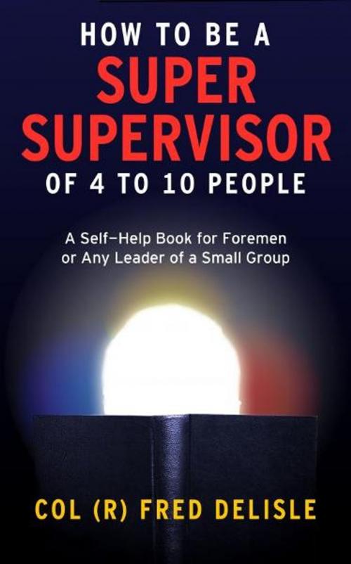 Cover of the book How To Be A Super Front Line Supervisor of 4 to 10 Human Beings by Frederick DeLisle, Frederick DeLisle