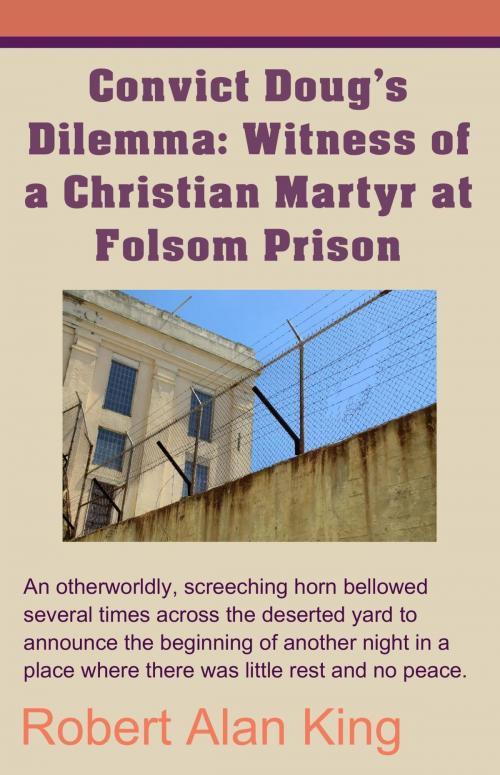 Cover of the book Convict Doug's Dilemma: Witness of a Christian Martyr at Folsom Prison by Robert Alan King, Robert Alan King