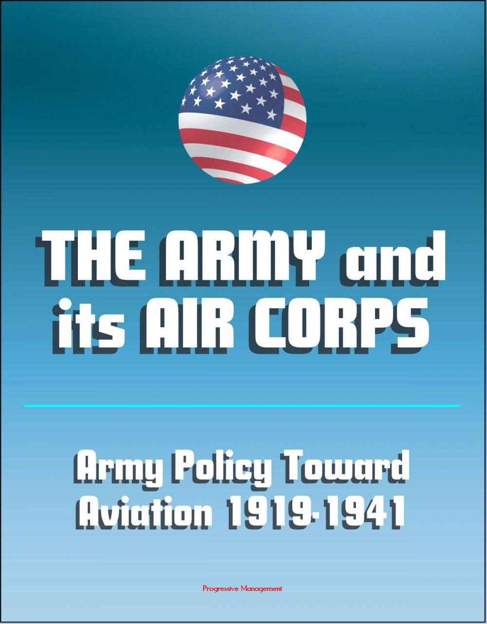 Big bigCover of The Army and Its Air Corps: Army Policy toward Aviation 1919-1941 - Billy Mitchell, Boeing B-17, Douglas B-7, Charles A. Lindbergh, Henry Hap Arnold, Fokker F-2, Frear Committee