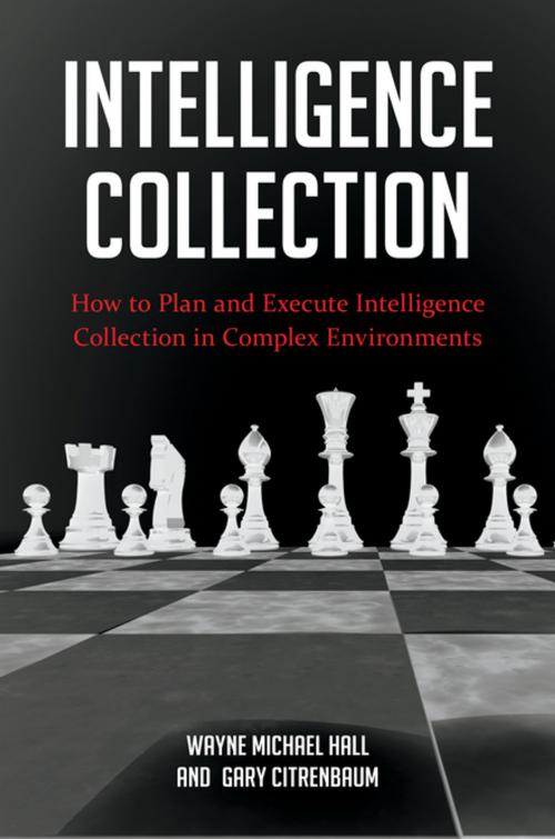 Cover of the book Intelligence Collection: How To Plan and Execute Intelligence Collection In Complex Environments by Wayne Michael Hall, Gary Citrenbaum, ABC-CLIO