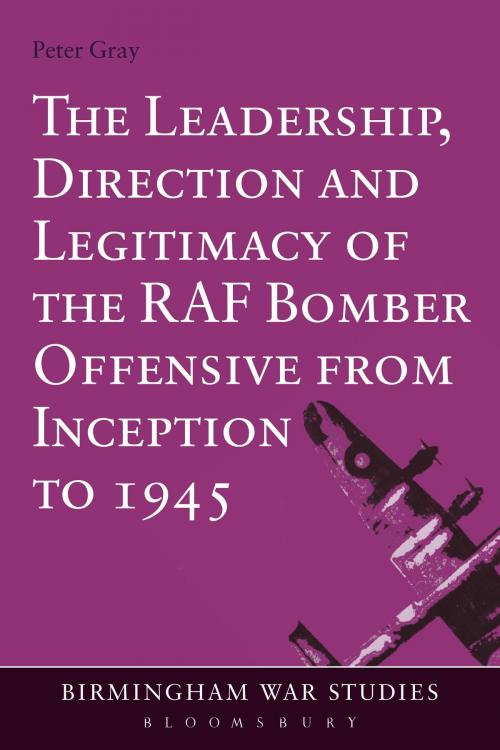 Cover of the book The Leadership, Direction and Legitimacy of the RAF Bomber Offensive from Inception to 1945 by Air Commodore (Ret'd) Dr Peter Gray, Bloomsbury Publishing