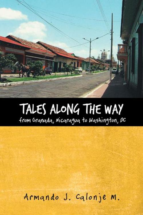 Cover of the book Tales Along the Way from Granada, Nicaragua to Washington, Dc by Armando J. Calonje M., iUniverse