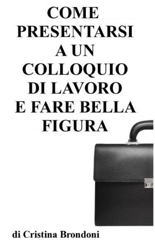 Cover of the book Come presentarsi a un colloquio di lavoro e fare bella figura by Cristina Brondoni, Cristina Brondoni