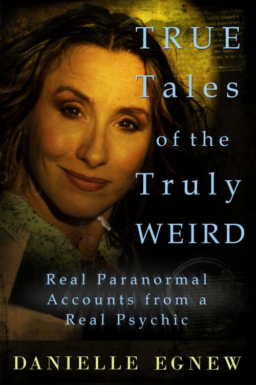 Cover of the book True Tales of the Truly Weird: Real Paranormal Accounts from a Real Psychic by Danielle Egnew, Danielle Egnew