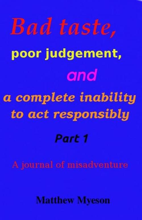 Cover of the book Bad taste, poor judgement and a complete inability to act responsibly by Matt Myeson, Matt Myeson