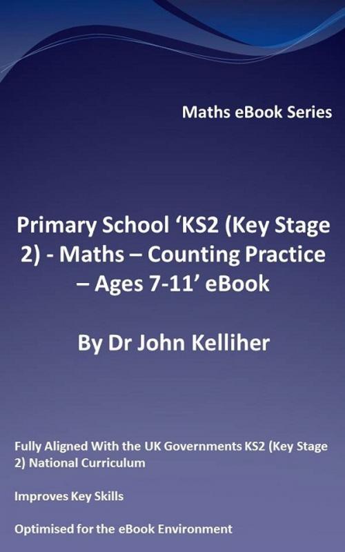 Cover of the book Primary School ‘KS2 (Key Stage 2) - Maths – Counting Practice - Ages 7-11’ eBook by Dr John Kelliher, Dr John Kelliher