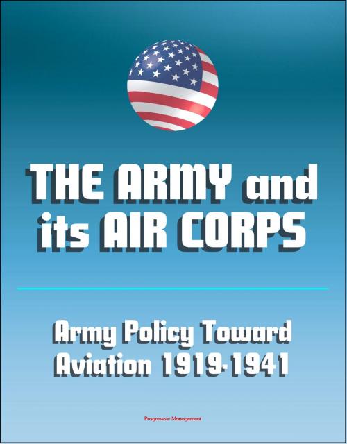 Cover of the book The Army and Its Air Corps: Army Policy toward Aviation 1919-1941 - Billy Mitchell, Boeing B-17, Douglas B-7, Charles A. Lindbergh, Henry Hap Arnold, Fokker F-2, Frear Committee by Progressive Management, Progressive Management