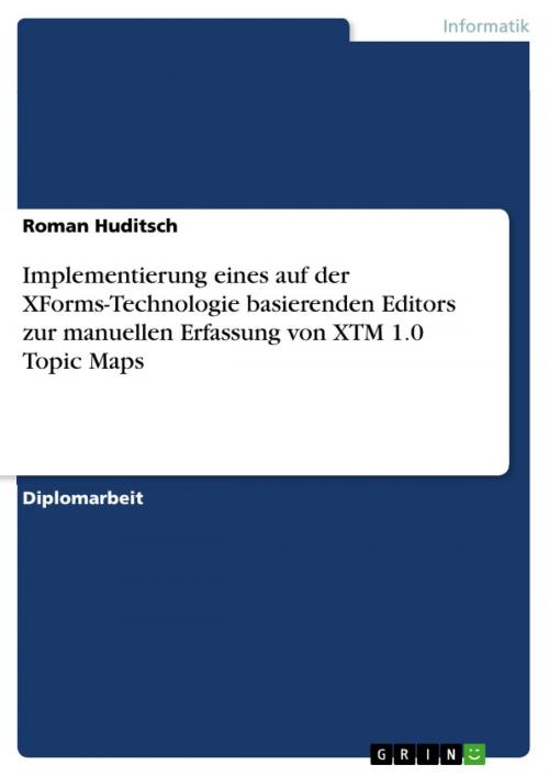 Cover of the book Implementierung eines auf der XForms-Technologie basierenden Editors zur manuellen Erfassung von XTM 1.0 Topic Maps by Roman Huditsch, GRIN Verlag