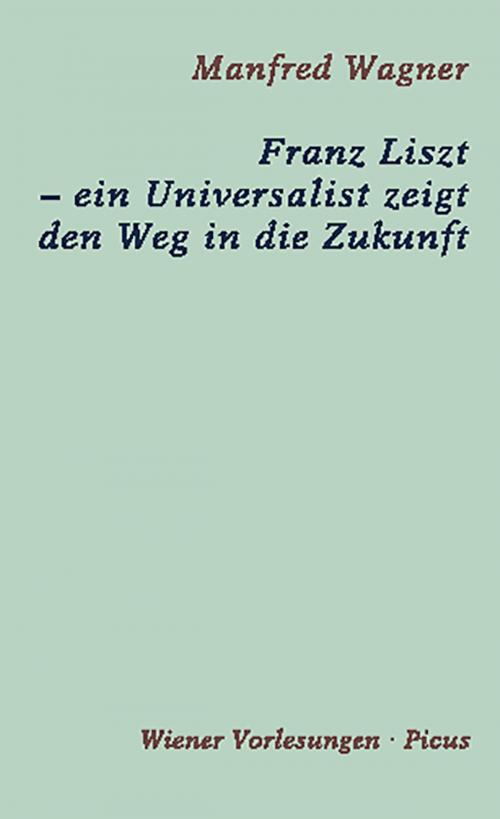 Cover of the book Franz Liszt – ein Universalist zeigt den Weg in die Zukunft by Manfred Wagner, Picus Verlag