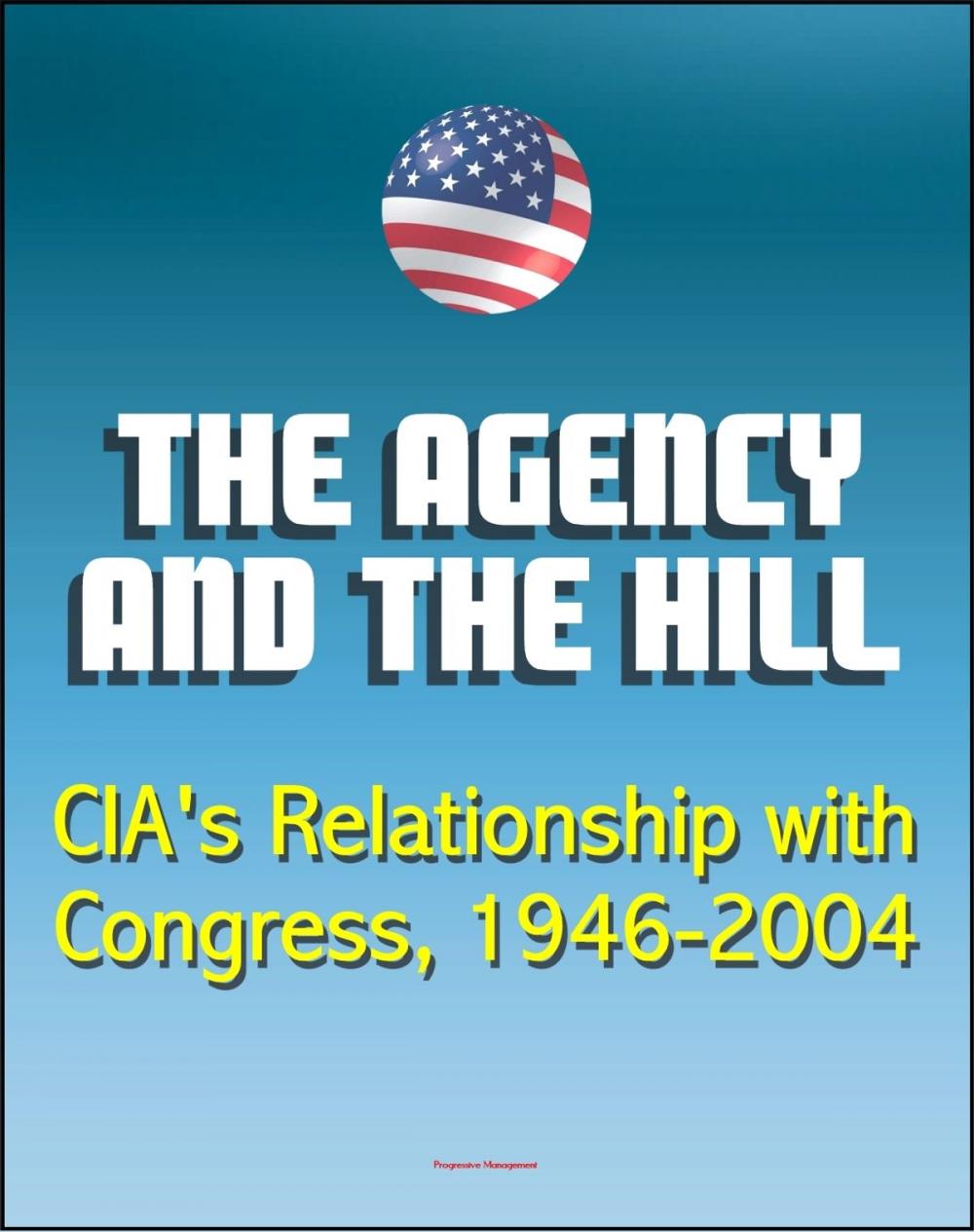 Big bigCover of The Agency and the Hill: CIA's Relationship with Congress, 1946-2004 - Central Intelligence Agency (CIA) Intelligence Papers