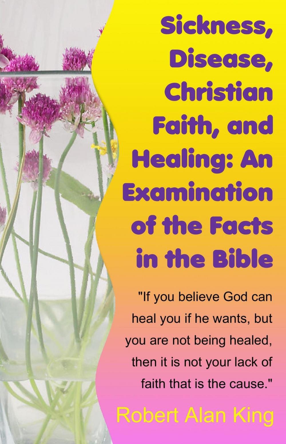 Big bigCover of Sickness, Disease, Christian Faith, and Healing: An Examination of the Facts in the Bible