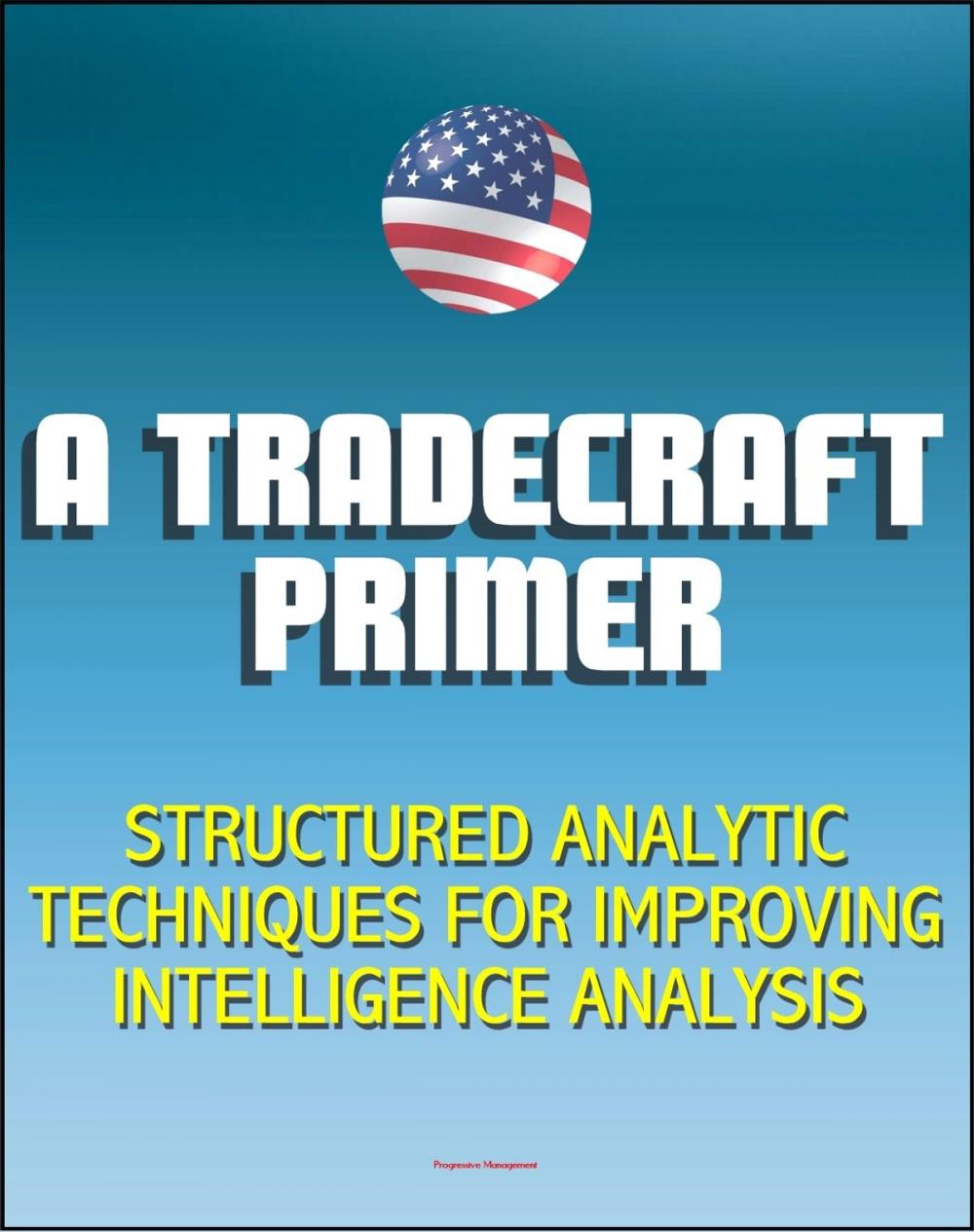 Big bigCover of A Tradecraft Primer: Structured Analytic Techniques for Improving Intelligence Analysis - Cognitive and Perceptual Biases, Reasoning Processes