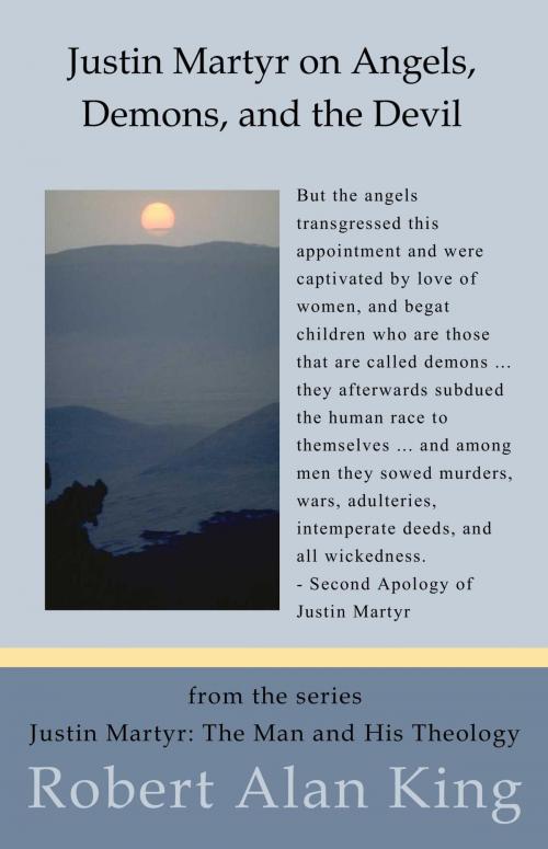 Cover of the book Justin Martyr on Angels, Demons, and the Devil (Justin Martyr: The Man and His Theology ) by Robert Alan King, Robert Alan King