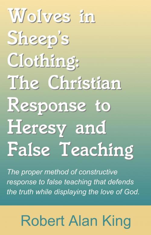 Cover of the book Wolves in Sheep's Clothing: The Christian Response to Heresy and False Teaching by Robert Alan King, Robert Alan King