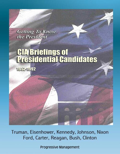 Cover of the book Getting To Know the President: CIA Briefings of Presidential Candidates, 1952-1992 - Truman, Eisenhower, Kennedy, Johnson, Nixon, Ford, Carter, Reagan, Bush, Clinton by Progressive Management, Progressive Management