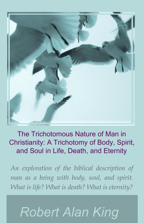 Cover of the book The Trichotomous Nature of Man in Christianity: A Trichotomy of Body, Spirit, and Soul in Life, Death, and Eternity by Robert Alan King, Robert Alan King