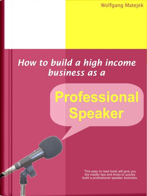 Cover of the book How To Build A High Income Business As A Professional Speaker by Wolfgang Matejek, Wolfgang Matejek