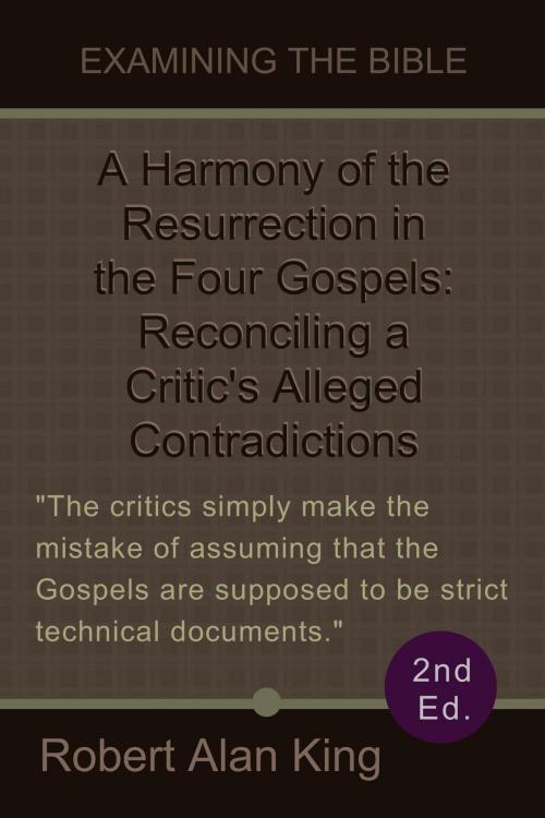 Cover of the book A Harmony of the Resurrection in the Four Gospels: Reconciling a Critic's Alleged Contradictions (2nd Ed.) (Examining the Bible) by Robert Alan King, Robert Alan King