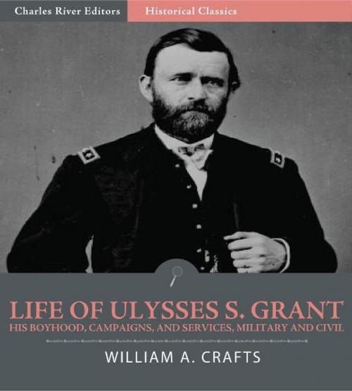 Cover of the book Life of Ulysses S. Grant: His Boyhood, Campaigns, and Services, Military and Civil (Illustrated Edition) by William A. Crafts, Charles River Editors