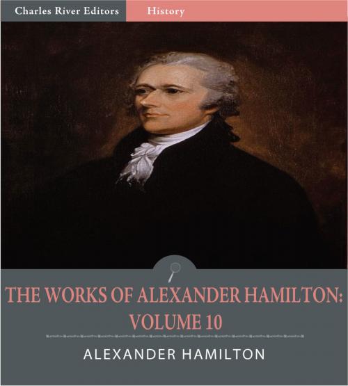 Cover of the book The Works of Alexander Hamilton: Volume 10 (Illustrated Edition) by Alexander Hamilton, James Madison & John Jay, Charles River Editors